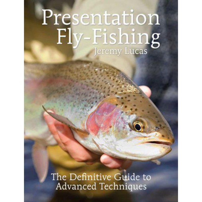 Presentation Fly Fishing: The Definitive Guide to Advanced Techniques by Jeremy Lucas