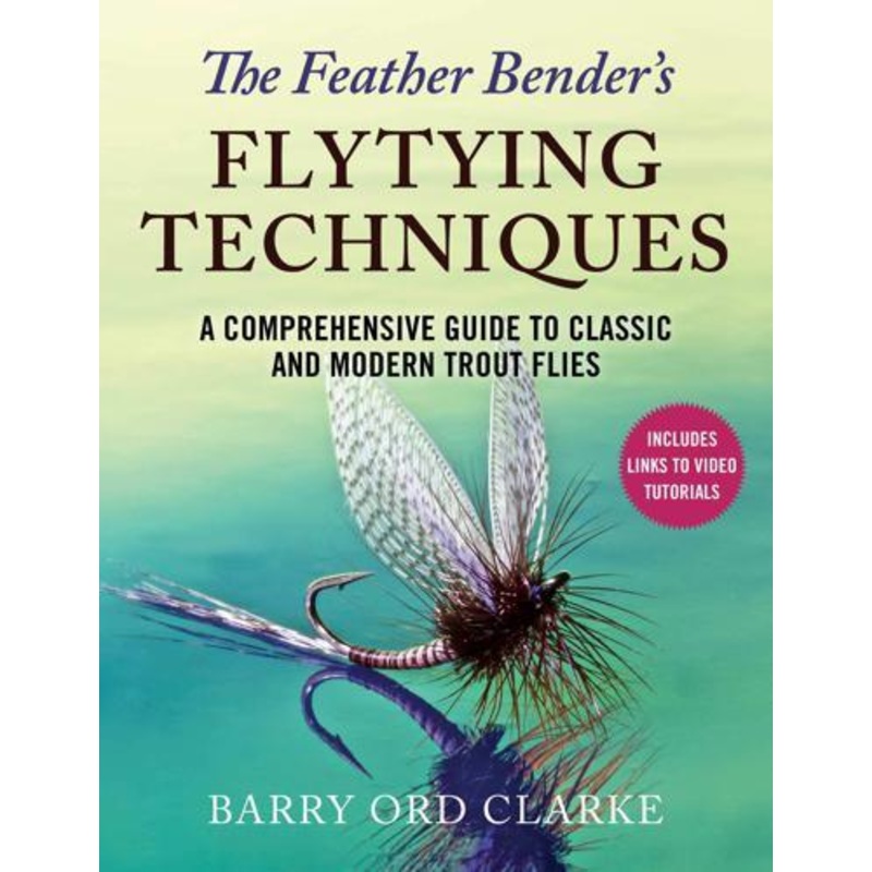 The Feather Bender’s Flytying Techniques: A Comprehensive Guide to Tying Twenty-Eight Trout and Salmon Flies by Barry Ord Clarke