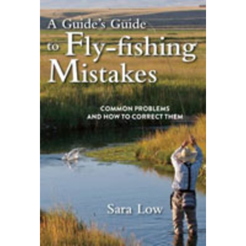 A Guide’s Guide To Fly Fishing Mistakes: Common Problems and How to Correct Them by Sara Low