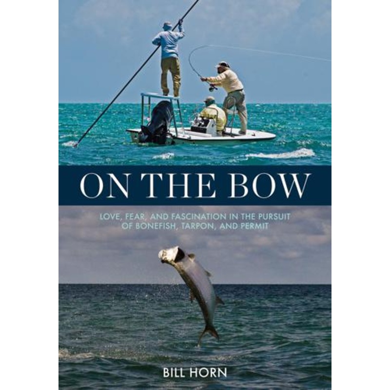 On the Bow: Love, Fear and Fascination in the Pursuit of Bonefish, Tarpon and Permit by Bill Horn