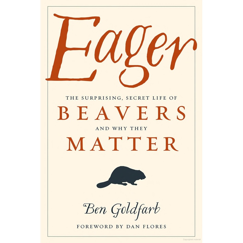 Eager The Surprising, Secret Life of Beavers and Why They Matter by Ben Goldfarb